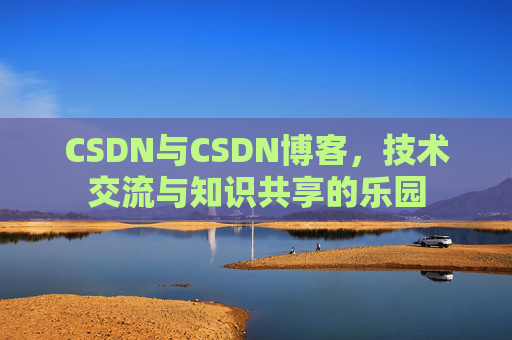 CSDN与CSDN博客,技术交流与知识共享的乐园