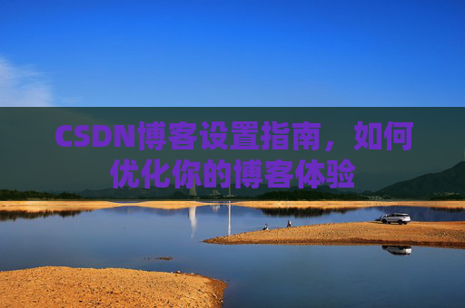 CSDN博客设置指南,如何优化你的博客体验